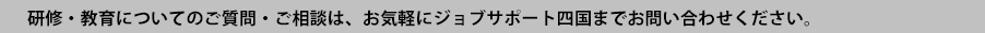 研修・教育についてのご質問・ご相談は、お気軽にジョブサポート四国までお問い合わせください。