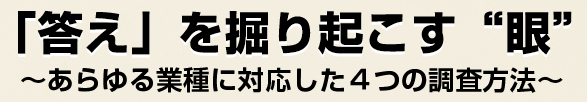 「答え」を掘り起こす“眼”～あらゆる業種に対応した４つの調査方法～