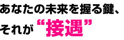 あなたの未来を握る鍵、それが“接遇”